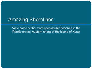 Amazing Shorelines
View some of the most spectacular beaches in the
Pacific on the western shore of the island of Kauai

 