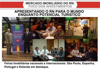 APRESENTANDO O RN PARA O MUNDO ENQUANTO POTENCIAL TURISTICO Feiras Imobiliárias nacionais e internacionais: São Paulo, Espanha, Portugal e Holanda em destaque. 