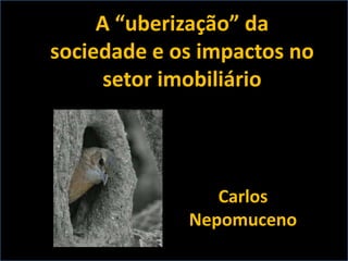 A “uberização” da
sociedade e os impactos no
setor imobiliário
Carlos
Nepomuceno
 
