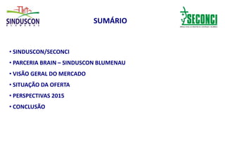 SUMÁRIO
• SINDUSCON/SECONCI
• PARCERIA BRAIN – SINDUSCON BLUMENAU
• VISÃO GERAL DO MERCADO
• SITUAÇÃO DA OFERTA
• PERSPECTIVAS 2015
• CONCLUSÃO
 