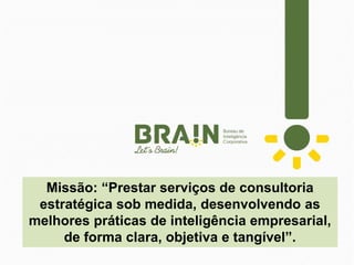 Missão: “Prestar serviços de consultoria
estratégica sob medida, desenvolvendo as
melhores práticas de inteligência empresarial,
de forma clara, objetiva e tangível”.
 