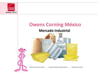 Owens Corning México Mercado Industrial   GENERAR SOLUCIONES  |  TRANSFORMAR MERCADOS  |  MEJORAR VIDAS 