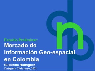 Guillermo Rodríguez
Mercado de
Información Geo-espacial
en Colombia
Cartagena, 23 de mayo, 2001
Estudio Preliminar:
 