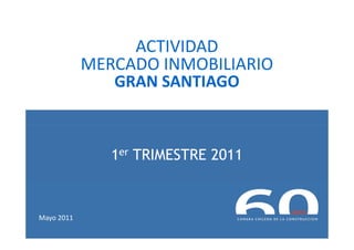 ACTIVIDAD
            MERCADO INMOBILIARIO
               GRAN SANTIAGO



               1er TRIMESTRE 2011


Mayo 2011
 