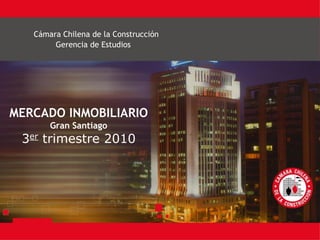Cámara Chilena de la Construcción
        Gerencia de Estudios




MERCADO INMOBILIARIO
       Gran Santiago
 3er trimestre 2010
 