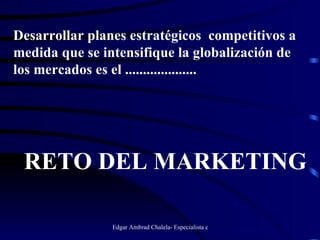 Desarrollar planes estratégicos  competitivos a medida que se intensifique la globalización de los mercados es el .................... RETO DEL MARKETING 