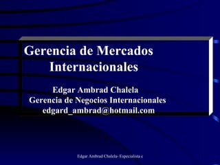 Gerencia de Mercados   Internacionales Edgar Ambrad Chalela Gerencia de Negocios Internacionales [email_address] 