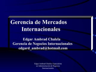 Edgar Ambrad Chalela- Especialista en Administración de Negocios Internacionales Gerencia de Mercados   Internacionales Edgar Ambrad Chalela Gerencia de Negocios Internacionales [email_address] 
