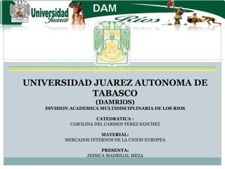 UNIVERSIDAD JUAREZ AUTONOMA DE TABASCO (DAMRIOS) DIVISION ACADEMICA MULTIDISCIPLINARIA DE LOS RIOS CATEDRATICA : CAROLINA DEL CARMEN PEREZ SANCHEZ MATERIAL: MERCADOS INTERNOS DE LA UNION EUROPEA PRESENTA: JESSICA MADRIGAL MEZA 