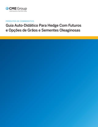 PRODUTOS DE COMMODITIES
Guia Auto-Didático Para Hedge Com Futuros
e Opções de Grãos e Sementes Oleaginosas
 