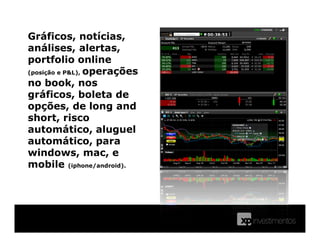 Gráficos, notícias,
análises, alertas,
portfolio online
(posição e P&L), operações
no book, nos
gráficos, boleta de
opções, de long and
short, risco
automático, aluguel
automático, para
windows, mac, e
mobile (iphone/android).
 