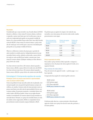 cmegroup.com
50
Os prêmios para as opções de compra e de venda de soja
novembro com vários preços de exercício estão sendo cotados
presentemente como segue:
Preço de exercício
da opção de venda
(Strike)
Prêmio da opção
de venda
Prêmio da
opção de
compra
$9,00 $.10 $.61
$9,20 $.19 $.51
$9,50 $.30 $.31
$9,80 $.49 $.21
$10,00 $.60 $.12
Preço esperado de venda
Para avaliar o preço mínimo (chão) esperado e comparar a
exposição ao risco de preços das várias opções de venda, use a
seguinte fórmula:
Preço mínimo de venda (chão) =
Preço de exercício da opção de venda – o prêmio pago + ou –
base esperada
Comparando duas opções de venda do gráfico anterior:
		 $9,80 (strike)
	 – 	$.49 (prêmio pago)
	 –	$.25 (base esperada)
	 = $9,06 preço mínimo de venda
		 $9,50 (strike)
	 – 	$.30 (prêmio pago)
	 –	$.25 (base esperada)
	 =	$8,95 preço mínimo de venda
Conforme pode observar, a maior proteção é oferecida pela
opção de venda com o preço de exercício mais alto, portanto, a
de maior prêmio.
Resultado
Considerando que a soja novembro caia, ficando abaixo de $9,50
durante a colheita e a base esteja 25 centavos abaixo, conforme
o esperado, o preço mais baixo que você receber para a soja no
cash será compensado pelo ganho na sua posição vendida de
futuros. Se a soja novembro futuro subir (fizer uma rally) ficando
acima de $9,50 e a base esteja 25 centavos abaixo, o preço mais
alto de venda que você receber para a soja será contrabalançado
pela perda na sua posição vendida de futuros.
Observe os diferentes cenários de preços para o período de
safra (outubro) na tabela anterior. Independentemente da soja
novembro futuro oscilar, subindo ou descendo, o preço efetivo
de venda no cash será $9,25 por bushel, contanto que a base
esteja 25 centavos abaixo. Qualquer mudança na base afetará o
preço efetivo de venda.
Se a base estivesse mais forte, (20 centavos abaixo) quando o
futuro estava a $8,50, o preço efetivo de venda teria sido $9,30.
Se a base estivesse mais fraca, (30 centavos abaixo) quando o
futuro estava a $10,50, o preço efetivo de venda teria sido $9,20.
Estratégia 2: Comprando opções de venda
Proteção contra os preços mais baixos e oportunidade
caso os preços subam (rally)
Como um produtor de soja cuja safra acabou de ser plantada, você
está preocupado com uma possível queda de preços na época da
colheita, em outubro. Gostaria então de tomar proteção contra os
preços mais baixos sem abrir mão da oportunidade de lucrar caso
os preços subam. No presente momento, o novembro futuro está
sendo cotado a $9,50 por bushel. A base na sua região durante
outubro é normalmente 25 centavos abaixo da soja novembro no
mercado futuro. Portanto, se o preço do novembro futuro, no mês
de outubro estiver negociando a $9,50, os compradores locais
provavelmente estarão tentando comprar (bidando) a $9,25.
 