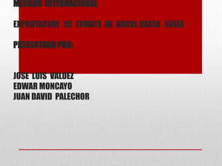 MECADO INTERNACIONAL

EXPORTACION DE TOMATE DE ARBOL HACIA SUIZA

PRESENTADO POR:


JOSE LUIS VALDEZ
EDWAR MONCAYO
JUAN DAVID PALECHOR
 