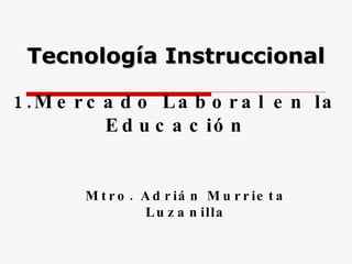 1.Mercado Laboral en la Educación Mtro. Adrián Murrieta Luzanilla Tecnología Instruccional 