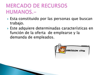    Esta constituido por las personas que buscan
    trabajo.
   Este adquiere determinadas características en
    función de la oferta de emplearse y la
    demanda de empleados.
 