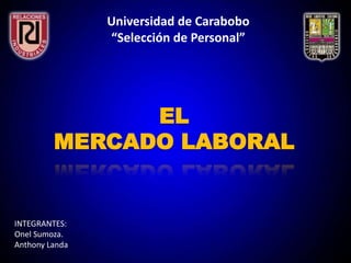 Universidad de Carabobo
“Selección de Personal”
EL
MERCADO LABORAL
INTEGRANTES:
Onel Sumoza.
Anthony Landa
 