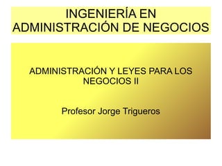 INGENIERÍA EN
ADMINISTRACIÓN DE NEGOCIOS
ADMINISTRACIÓN Y LEYES PARA LOS
NEGOCIOS II
Profesor Jorge Trigueros
 