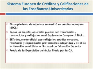 El cumplimiento de objetivos se medirá en créditos europeos (ETCS) Todos los créditos obtenidos pueden ser transferidos , reconocidos y reflejados en el Suplemento Europeo al Título. SET: documento oficial que refleja los estudios cursados, resultados y capacidades profesionales adquiridas y nivel de la titulación en el Sistema Nacional de Educación Superior Precio de la Expedición del título: fijado por la CA. 
