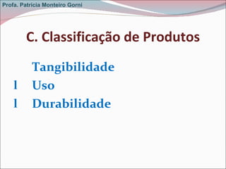C. Classificação de Produtos Tangibilidade  Uso  Durabilidade Profa. Patrícia Monteiro Gorni 