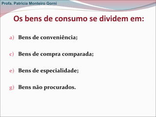 Os bens de consumo se dividem em: Bens de conveniência; Bens de compra comparada; Bens de especialidade; Bens não procurados. Profa. Patrícia Monteiro Gorni 