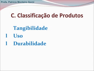 C. Classificação de Produtos <ul><li>Tangibilidade  </li></ul><ul><li>Uso  </li></ul><ul><li>Durabilidade </li></ul>Profa....