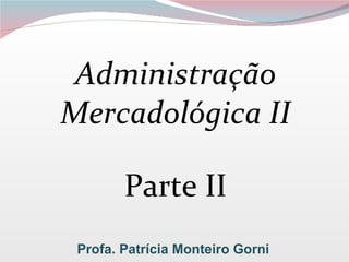 Administração Mercadológica II Parte II Profa. Patrícia Monteiro Gorni 