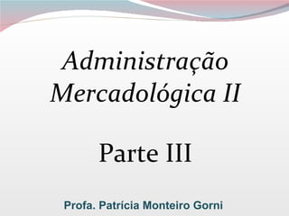 Administração Mercadológica II Parte III Profa. Patrícia Monteiro Gorni 