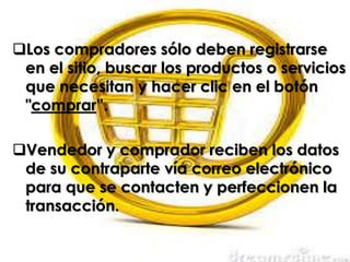 Los compradores sólo deben registrarse
en el sitio, buscar los productos o servicios
que necesitan y hacer clic en el botón
"comprar”.
Vendedor y comprador reciben los datos
de su contraparte vía correo electrónico
para que se contacten y perfeccionen la
transacción.
 