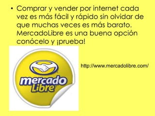 • Comprar y vender por internet cada
vez es más fácil y rápido sin olvidar de
que muchas veces es más barato.
MercadoLibre es una buena opción
conócelo y ¡prueba!
http://www.mercadolibre.com/
 