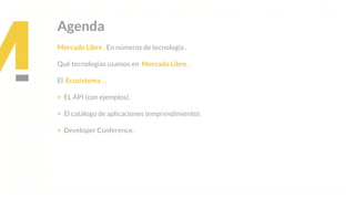 This is our vision
Building the foundation to Build a 3B Company by FY20
Agenda
Mercado Libre . En números de tecnología .
Qué tecnologías usamos en Mercado Libre .
El Ecosistema . .
+ EL API (con ejemplos).
+ El catálogo de aplicaciones (emprendimiento).
+ Developer Conference.
 