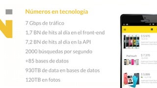 This is our vision
Building the foundation to Build a 3B Company by FY20
Números en tecnología
7 Gbps de tráfico
1,7 BN de hits al día en el front-end
7,2 BN de hits al dia en la API
2000 búsquedas por segundo
+85 bases de datos
930TB de data en bases de datos
120TB en fotos
 