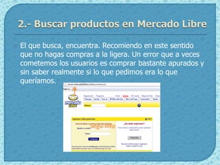    El que busca, encuentra. Recomiendo en este sentido
    que no hagas compras a la ligera. Un error que a veces
    cometemos los usuarios es comprar bastante apurados y
    sin saber realmente si lo que pedimos era lo que
    queríamos.
 