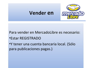 Vender en
Para vender en MercadoLibre es necesario:
•Estar REGISTRADO
•Y tener una cuenta bancaria local. (Sólo
para publicaciones pagas.)
 