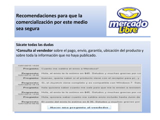 Recomendaciones para que la
comercialización por este medio
sea segura
Sácate todas las dudas
•Consulta al vendedor sobre el pago, envío, garantía, ubicación del producto y
sobre toda la información que no haya publicado.
 