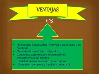  
• No necesita desplazarse ni moverse de su casa o de 
su oficina. 
• Garantía de devolución del producto. 
• Consultas, sugerencias y reclamaciones 
directamente a las tiendas. 
• Facilidad de uso de carrito de la compra. 
• Información completa y detallada del artículo. 
 