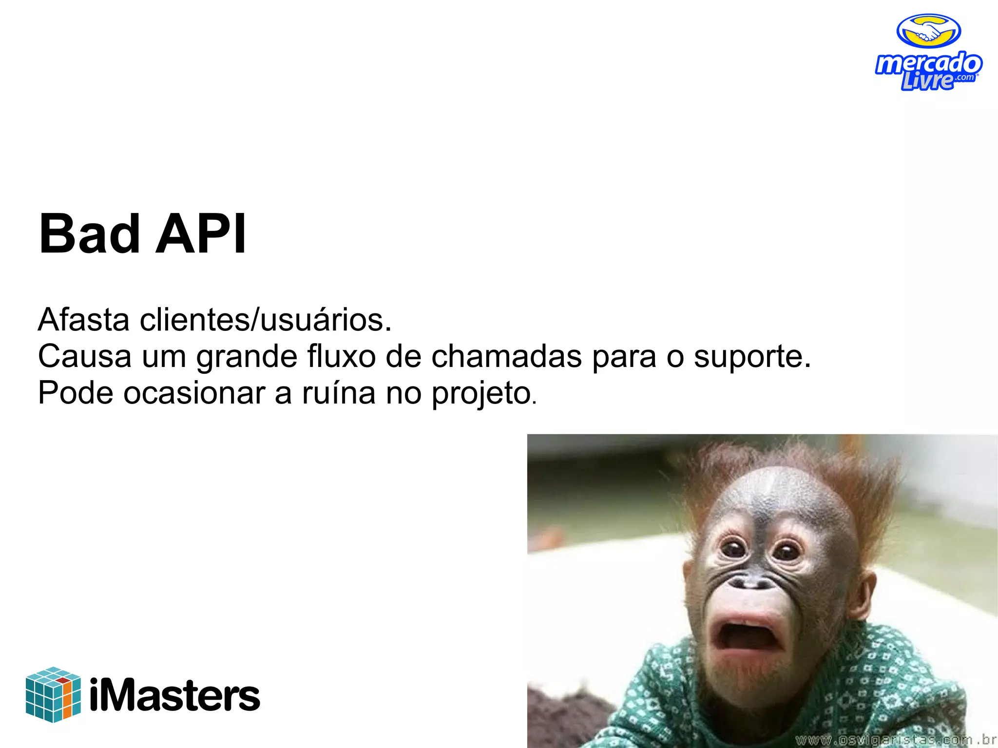 Bad API
Afasta clientes/usuários.
Causa um grande fluxo de chamadas para o suporte.
Pode ocasionar a ruína no projeto.
 