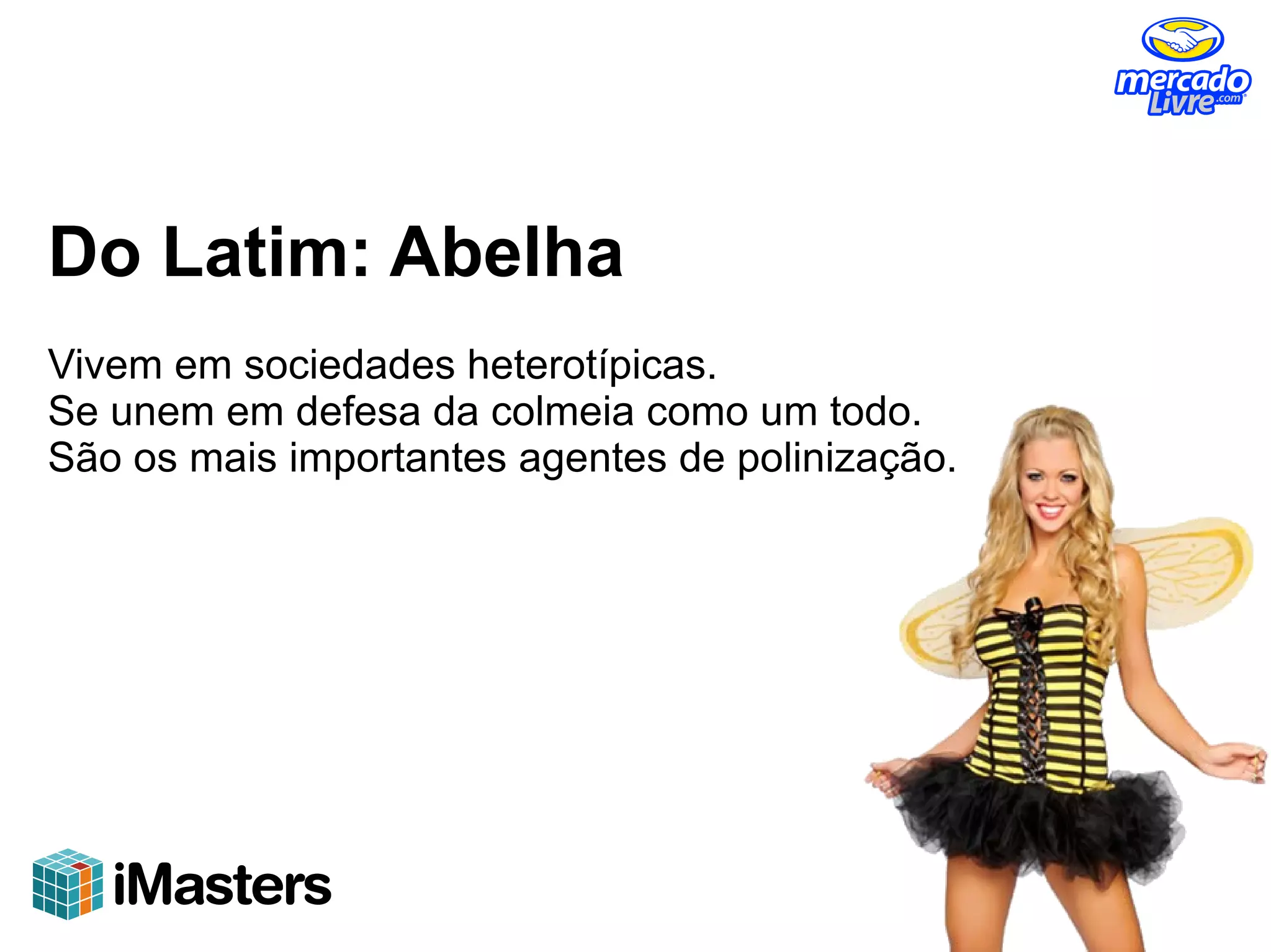 Do Latim: Abelha
Vivem em sociedades heterotípicas.
Se unem em defesa da colmeia como um todo.
São os mais importantes agentes de polinização.
 