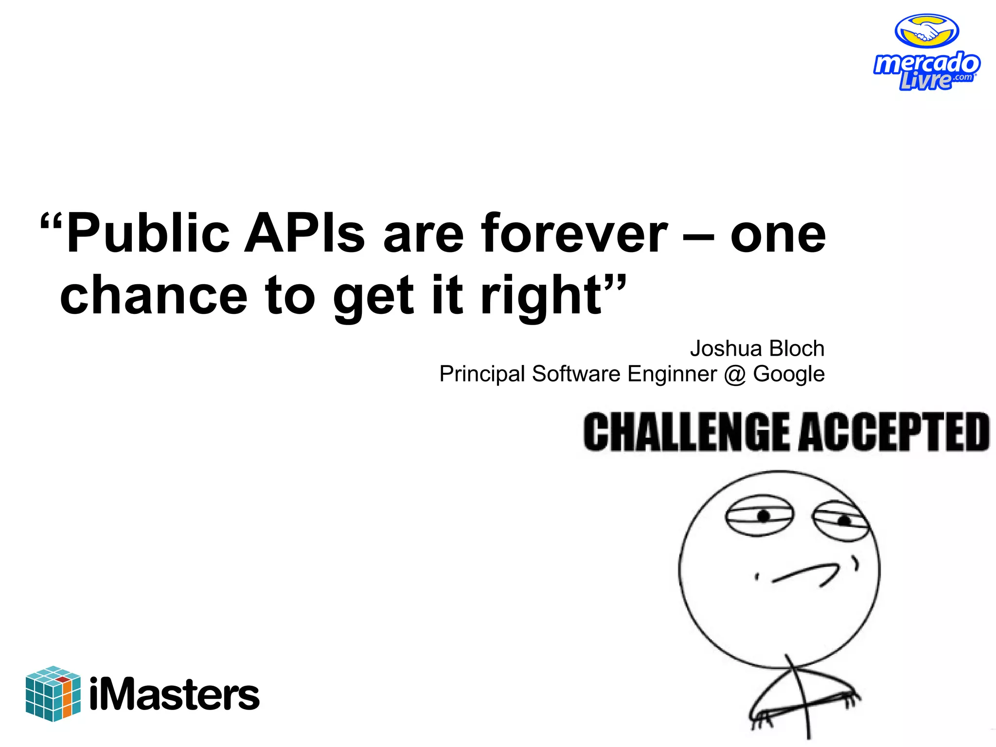 “Public APIs are forever – one
 chance to get it right”
                                       Joshua Bloch
               Principal Software Enginner @ Google
 