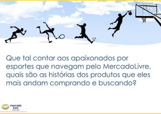 Que tal contar aos apaixonados por
esportes que navegam pelo MercadoLivre,
quais são as histórias dos produtos que eles
mais andam comprando e buscando?
 