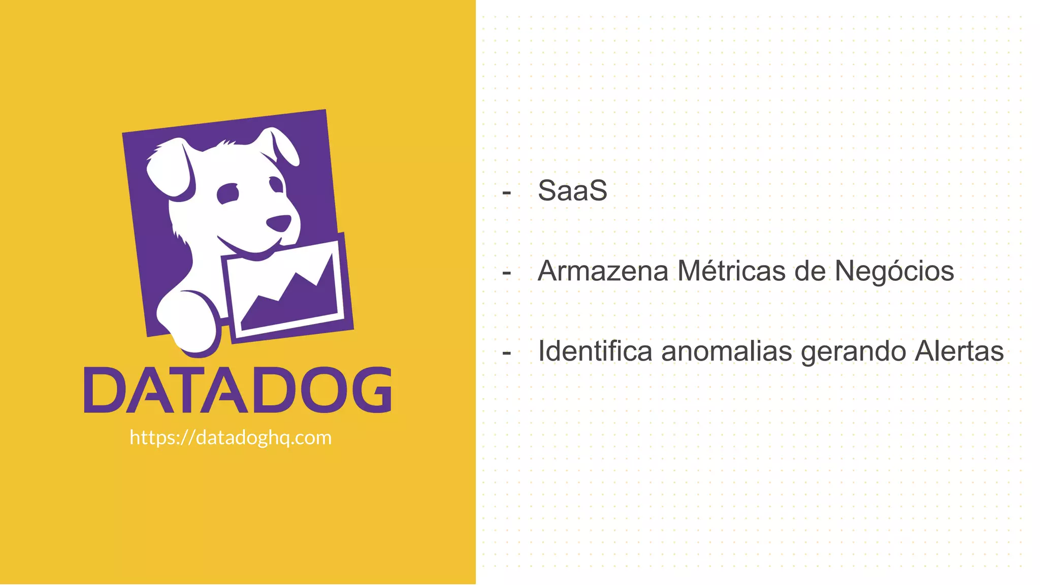 - SaaS
- Armazena Métricas de Negócios
- Identifica anomalias gerando Alertas
https://datadoghq.com
 