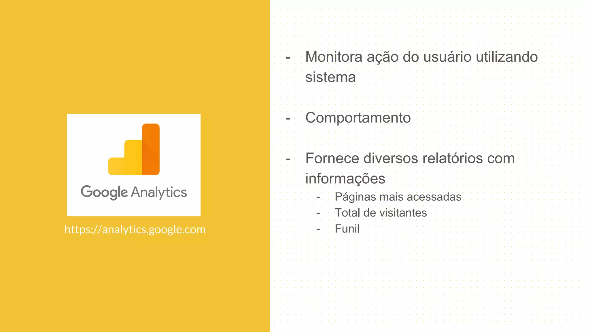 - Monitora ação do usuário utilizando
sistema
- Comportamento
- Fornece diversos relatórios com
informações
- Páginas mais acessadas
- Total de visitantes
- Funilhttps://analytics.google.com
 