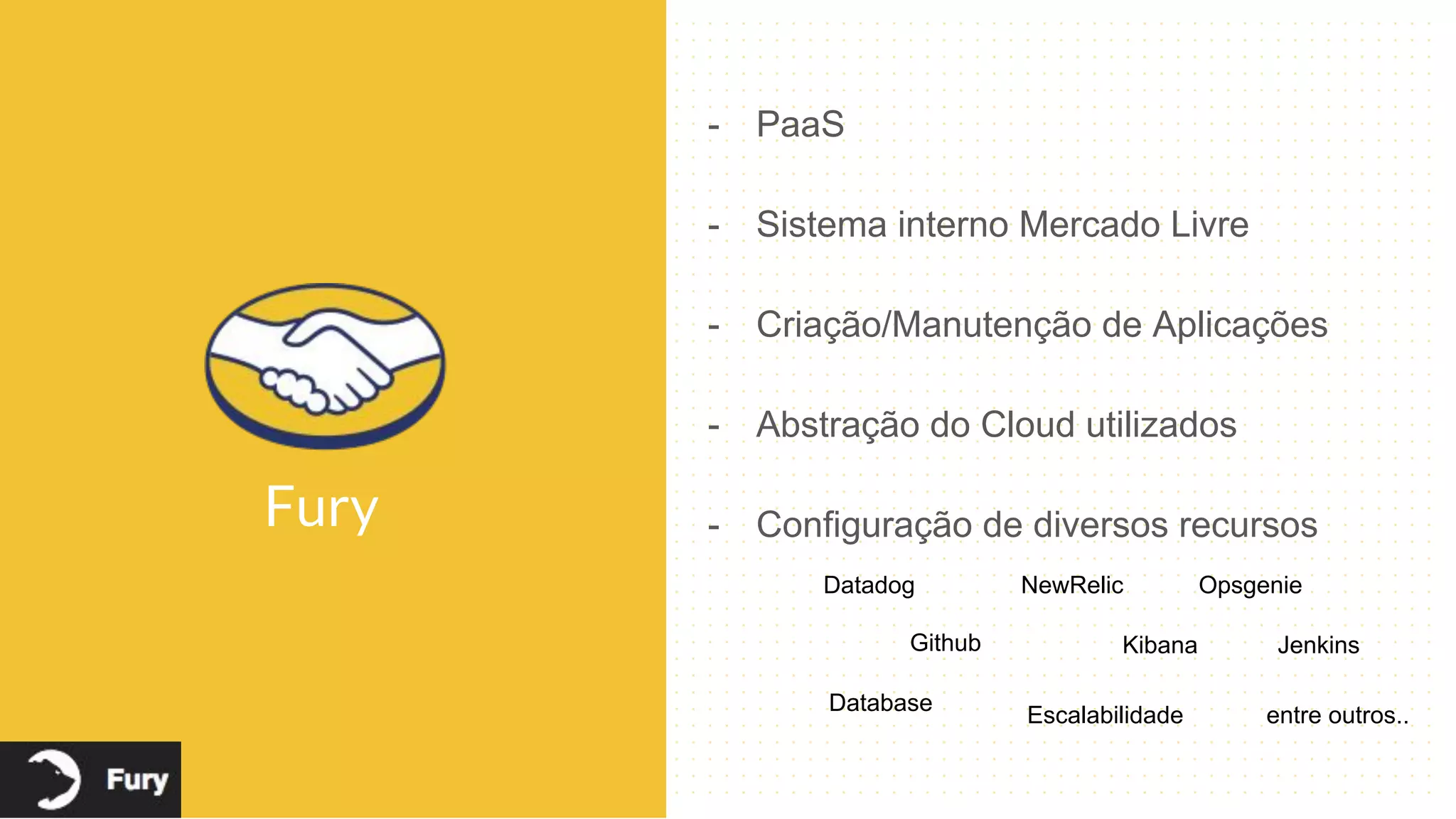 - PaaS
- Sistema interno Mercado Livre
- Criação/Manutenção de Aplicações
- Abstração do Cloud utilizados
- Configuração de diversos recursos
Datadog NewRelic Opsgenie
Github Kibana Jenkins
Database
Escalabilidade entre outros..
Fury
 