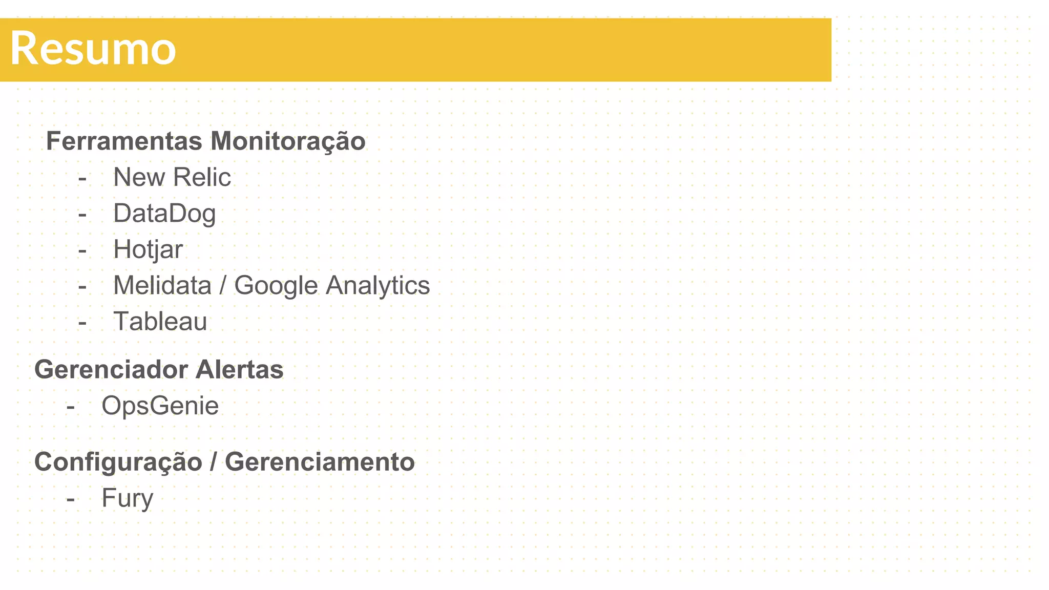 Ferramentas Monitoração
- New Relic
- DataDog
- Hotjar
- Melidata / Google Analytics
- Tableau
Gerenciador Alertas
- OpsGenie
Configuração / Gerenciamento
- Fury
Resumo
 