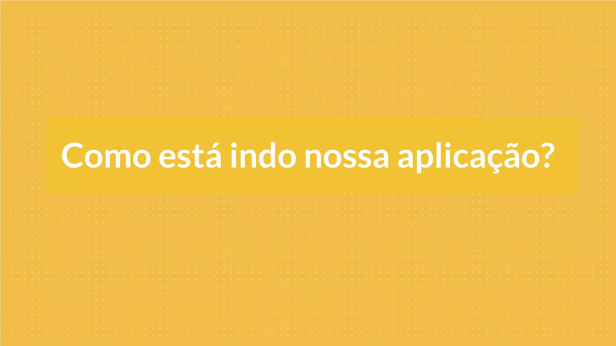 Como está indo nossa aplicação?
 