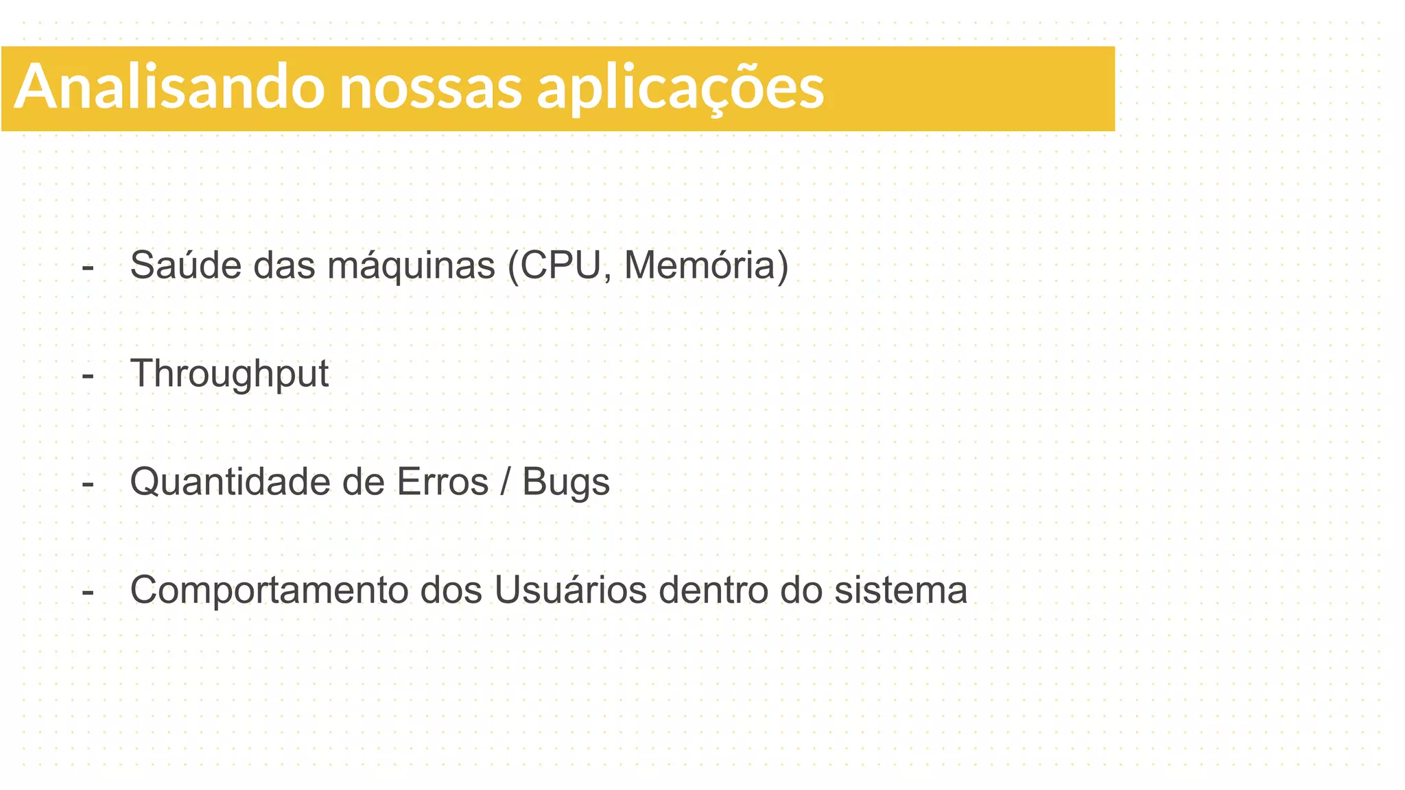 Analisando nossas aplicações
- Saúde das máquinas (CPU, Memória)
- Throughput
- Quantidade de Erros / Bugs
- Comportamento dos Usuários dentro do sistema
 