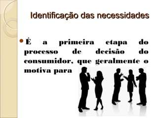 Identificação das necessidadesIdentificação das necessidades
É a primeira etapa do
processo de decisão do
consumidor, que geralmente o
motiva para a compra.
 