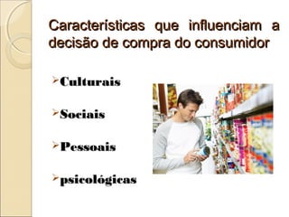 Características que influenciam aCaracterísticas que influenciam a
decisão de compra do consumidordecisão de compra do consumidor
CulturaisCulturais
SociaisSociais
PessoaisPessoais
psicológicaspsicológicas
 
