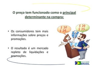 O preço tem funcionado como o principal
          determinante na compra:


• Os consumidores tem mais
  informações sobre preços e
  promoções.

• O resultado é um mercado
  repleto de liquidações e
  promoções.
 
