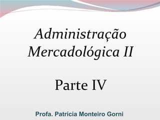 Administração Mercadológica II Parte IV Profa. Patrícia Monteiro Gorni 