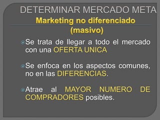 Se trata de llegar a todo el mercado
con una OFERTA UNICA
Se enfoca en los aspectos comunes,
no en las DIFERENCIAS.
Atrae al MAYOR NUMERO DE
COMPRADORES posibles.
 